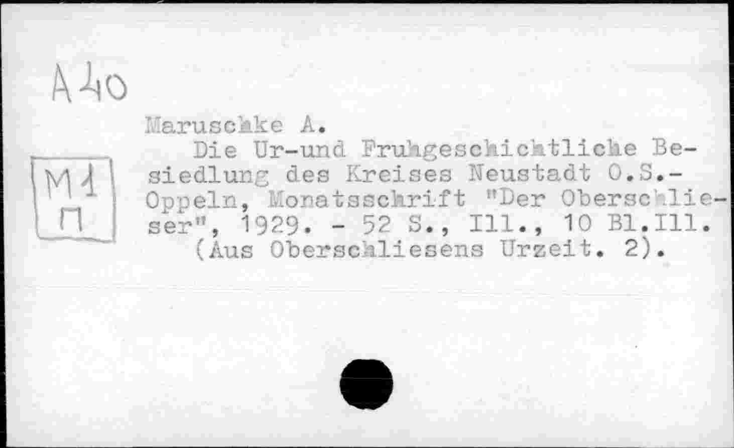 ﻿
l'arusckke A.
Die Ur-und Fruhgesckicktlicke Besiedlung des Kreises Neustadt O.S.-Oppeln, Monatssekrift "Der Obersc lie-ser", 1929. - 52 S., Ill., 10 Bl.Ill.
(Aus Oberscaliesens Urzeit. 2).